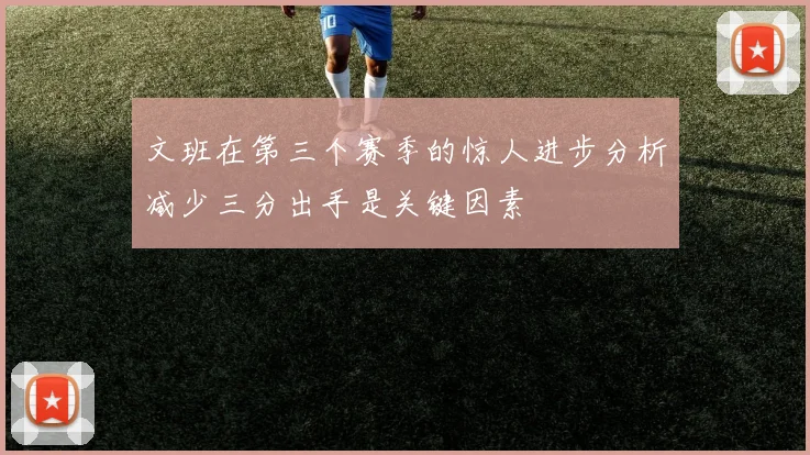 文班在第三个赛季的惊人进步分析减少三分出手是关键因素