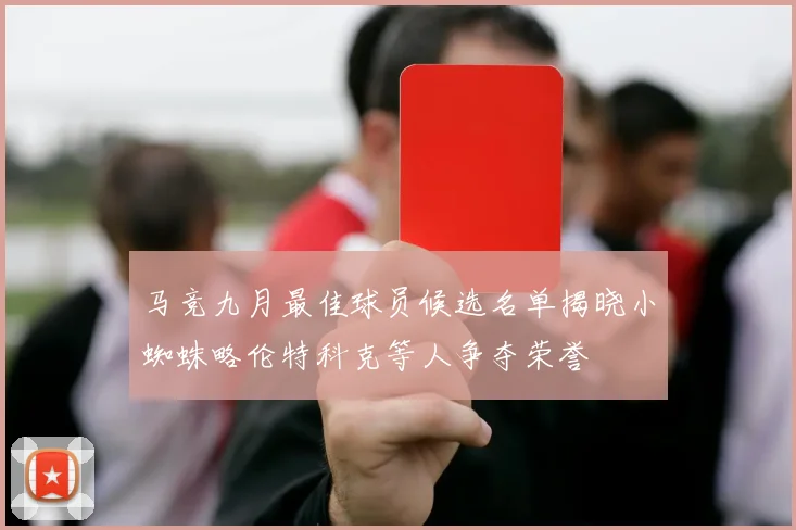 马竞九月最佳球员候选名单揭晓小蜘蛛略伦特科克等人争夺荣誉