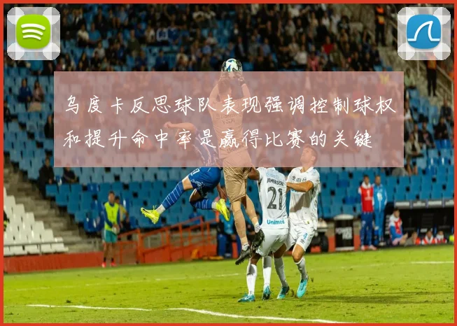 乌度卡反思球队表现强调控制球权和提升命中率是赢得比赛的关键