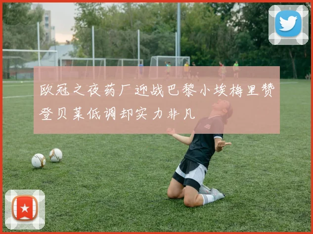 欧冠之夜药厂迎战巴黎小埃梅里赞登贝莱低调却实力非凡