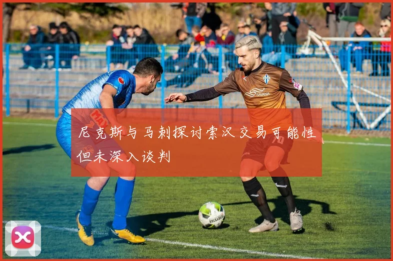 尼克斯与马刺探讨索汉交易可能性但未深入谈判