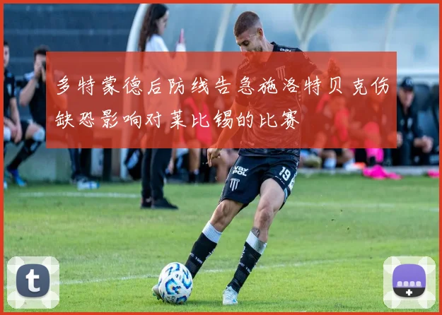 多特蒙德后防线告急施洛特贝克伤缺恐影响对莱比锡的比赛