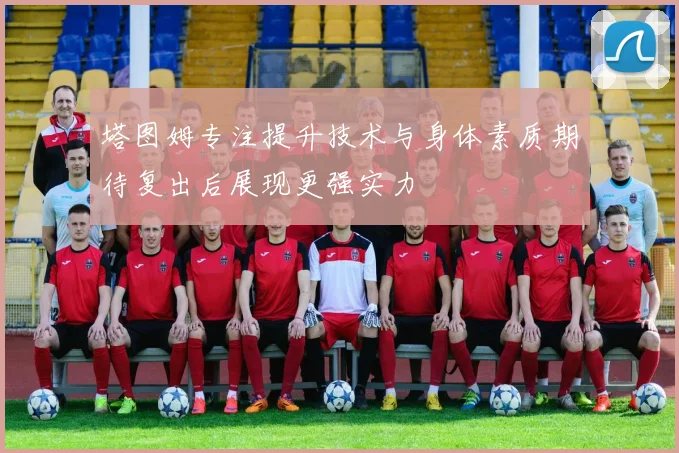 塔图姆专注提升技术与身体素质期待复出后展现更强实力