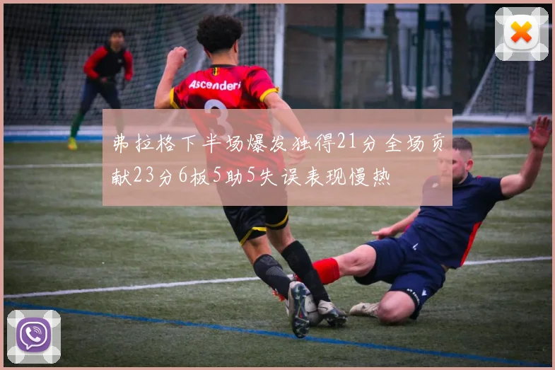 弗拉格下半场爆发独得21分全场贡献23分6板5助5失误表现慢热