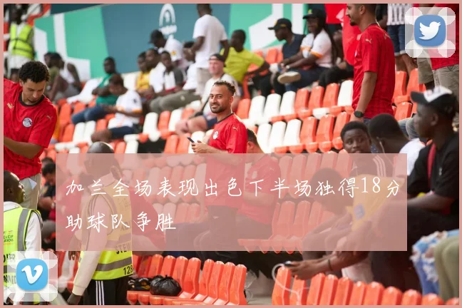 加兰全场表现出色下半场独得18分助球队争胜