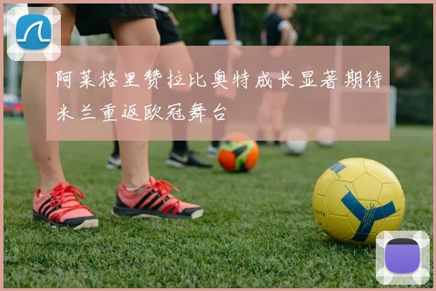 阿莱格里赞拉比奥特成长显著期待米兰重返欧冠舞台