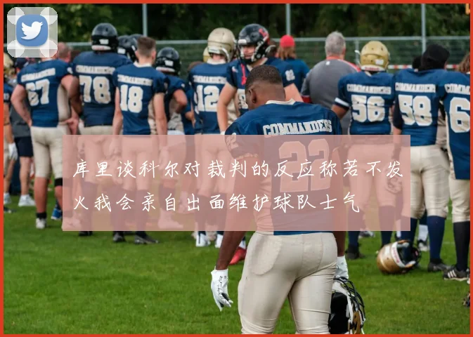 库里谈科尔对裁判的反应称若不发火我会亲自出面维护球队士气