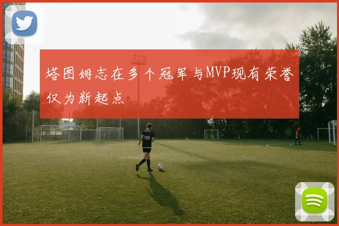 塔图姆志在多个冠军与MVP现有荣誉仅为新起点