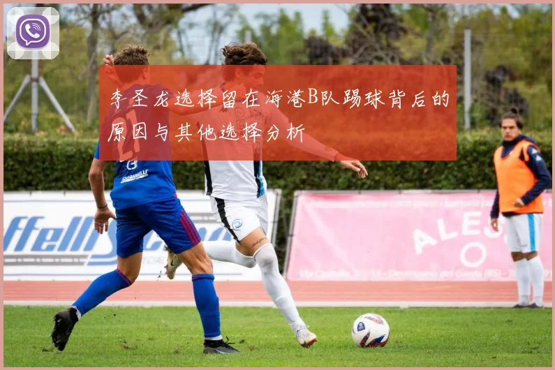 李圣龙选择留在海港B队踢球背后的原因与其他选择分析