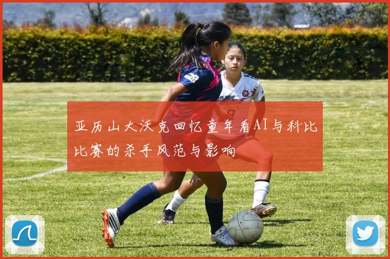 亚历山大沃克回忆童年看AI与科比比赛的杀手风范与影响