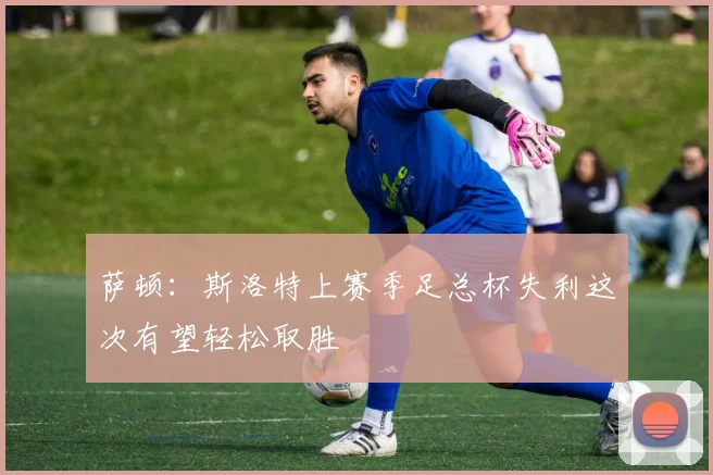 萨顿：斯洛特上赛季足总杯失利这次有望轻松取胜