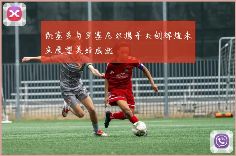 凯塞多与罗塞尼尔携手共创辉煌未来展望美好成就