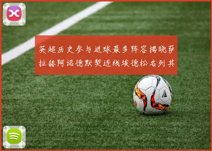 英超历史参与进球最多阵容揭晓萨拉赫阿诺德默契连线埃德松名列其中