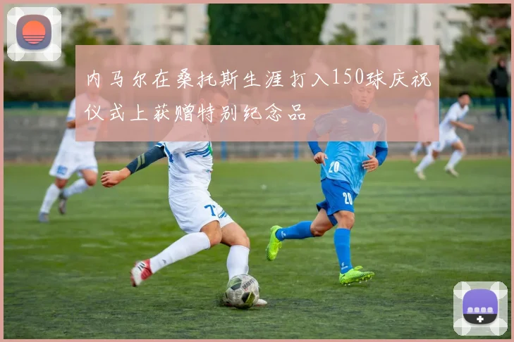 内马尔在桑托斯生涯打入150球庆祝仪式上获赠特别纪念品