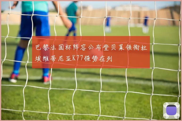 巴黎法国杯阵容公布登贝莱领衔杜埃维蒂尼亚K77强势在列