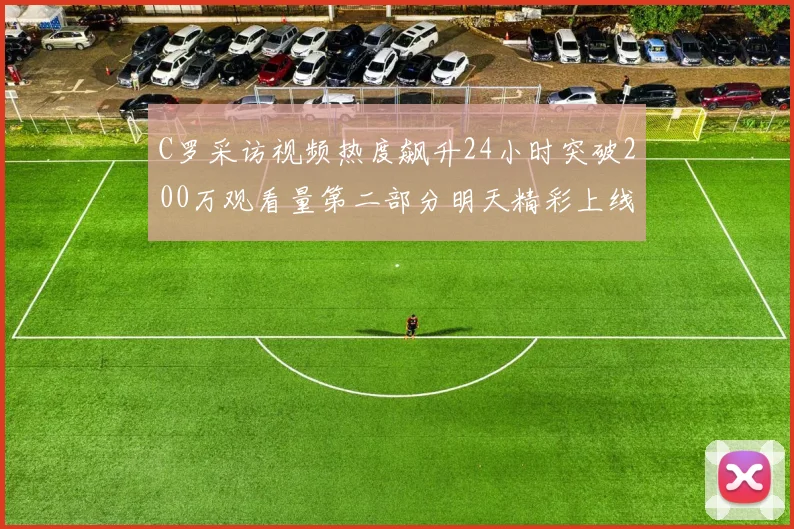 C罗采访视频热度飙升24小时突破200万观看量第二部分明天精彩上线