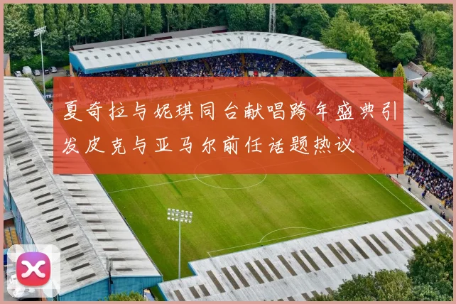 夏奇拉与妮琪同台献唱跨年盛典引发皮克与亚马尔前任话题热议