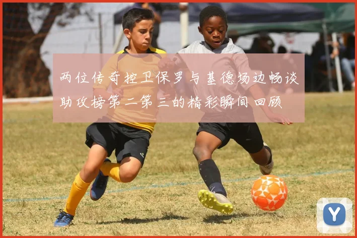两位传奇控卫保罗与基德场边畅谈助攻榜第二第三的精彩瞬间回顾