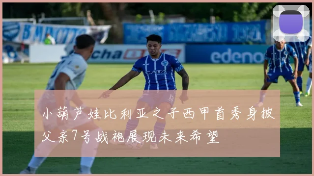 小葫芦娃比利亚之子西甲首秀身披父亲7号战袍展现未来希望