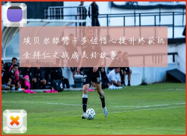 埃贝尔称赞卡多佐信心提升终获机会拜仁之战成美好故事
