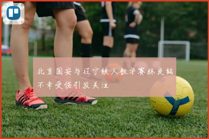 北京国安与辽宁铁人教学赛林良铭不幸受伤引发关注