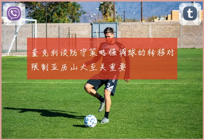 奎克利谈防守策略强调球的转移对限制亚历山大至关重要