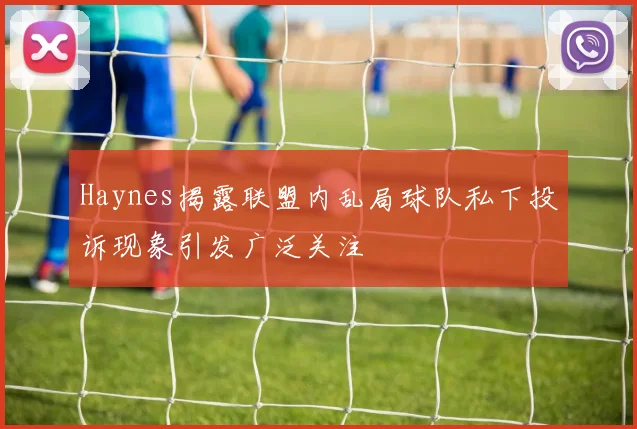 Haynes揭露联盟内乱局球队私下投诉现象引发广泛关注