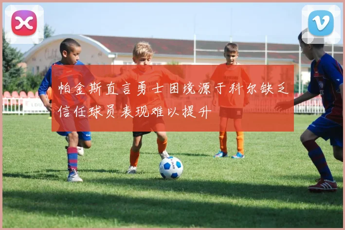 帕金斯直言勇士困境源于科尔缺乏信任球员表现难以提升