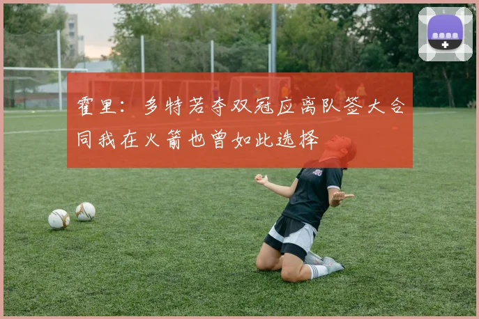 霍里：多特若夺双冠应离队签大合同我在火箭也曾如此选择
