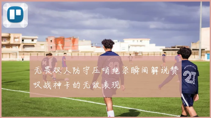 无畏双人防守压哨绝杀瞬间解说赞叹战神卡的无敌表现