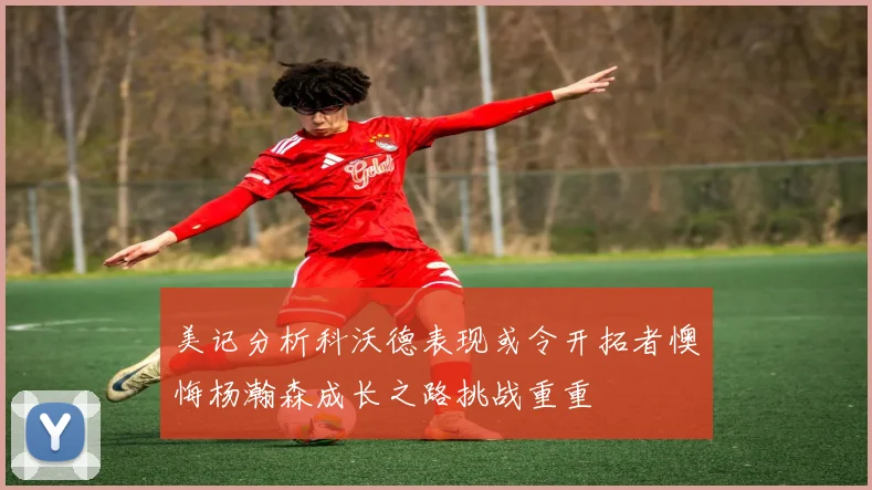 美记分析科沃德表现或令开拓者懊悔杨瀚森成长之路挑战重重