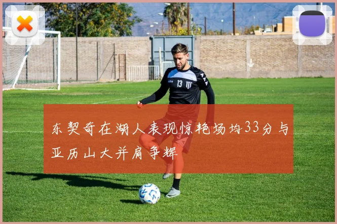 东契奇在湖人表现惊艳场均33分与亚历山大并肩争辉
