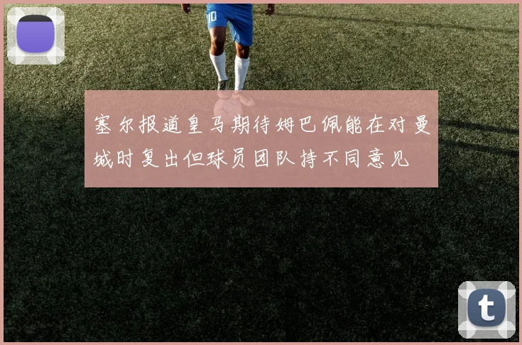 塞尔报道皇马期待姆巴佩能在对曼城时复出但球员团队持不同意见
