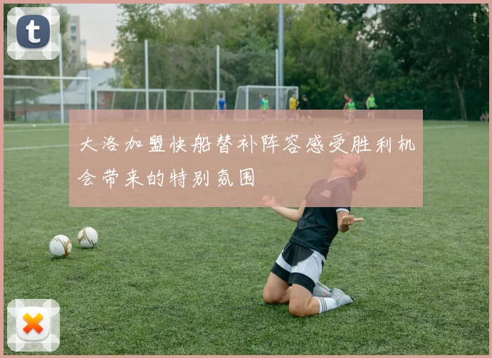 大洛加盟快船替补阵容感受胜利机会带来的特别氛围