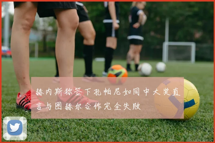 赫内斯称签下孔帕尼如同中大奖直言与图赫尔合作完全失败