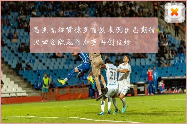 恩里克称赞德罗首发表现出色期待次回合欧冠附加赛再创佳绩