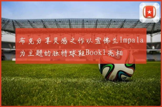 布克分享灵感之作以雪佛兰Impala为主题的独特球鞋Book1亮相