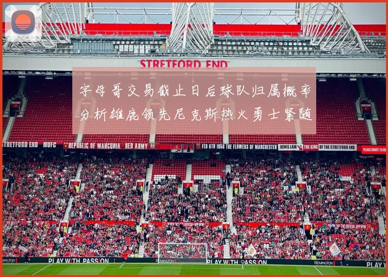 字母哥交易截止日后球队归属概率分析雄鹿领先尼克斯热火勇士紧随其后