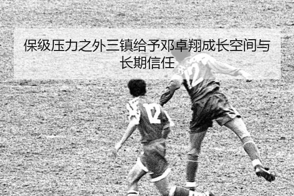 保级压力之外三镇给予邓卓翔成长空间与长期信任 | xingkong